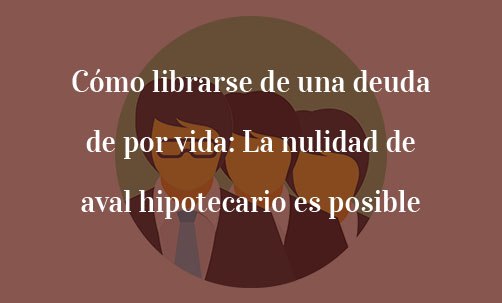 Cómo-librarse-de-una-deuda-de-por-vida:-La-nulidad-de-aval-hipotecario-es-posible-Juan-Ignacio-Navas-Marqués