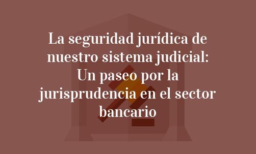 La-seguridad-jurídica-de-nuestro-sistema-judicial:-Un-paseo-por-la-jurisprudencia-en-el-sector-bancario-Juan-Ignacio-Navas-Abogado-especialista-en-Derecho-Bancario-y-de-la-Unión-Europea