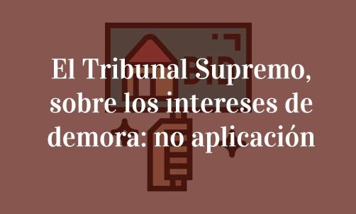 El-Tribunal-Supremo,-sobre-los-intereses-de-demora:-no-aplicación-Juan-Ignacio-Navas-Marqués-abogado-especialista-en-derecho-bancario