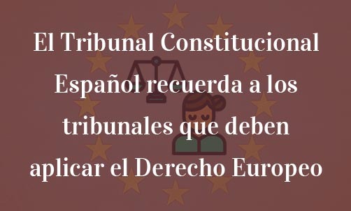 El-Tribunal-Constitucional-Español-recuerda-a-los-tribunales-que-deben-aplicar-el-Derecho-Europeo-Juan-Ignacio-Navas-Abogado-especialistas-en-Derecho-de-la-Unión-Europea