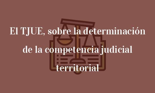 El-TJUE,-sobre-la-determinación-de-la-competencia-judicial-territorial-Juan-Ignacio-Navas-Abogado-especialista-en-Derecho-de-la-Unión-Europea
