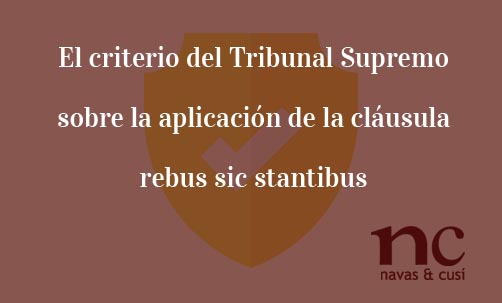 El-criterio-del-Tribunal-Supremo-sobre-la aplicacion-de-la-clausula-rebus-sic-stantibus-Juan-Ignacio-Navas-Abogado-especialista-en-cláusula-rebus-sic-stantibus