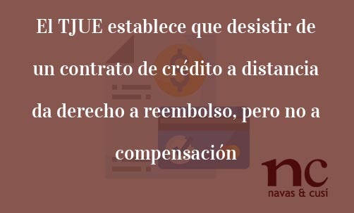 El-TJUE-establece-que-desistir-de-un-contrato-de-crédito-a-distancia-da-derecho-a-reembolso-pero-no-a-compensación-Juan-Ignacio-Navas-Abogado-especialista-en-Derecho-de-la-Unión-Europea