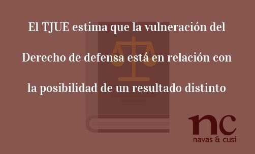 El TJUE estima que la vulneración del Derecho de defensa está en relación con la posibilidad de un resultado distinto Juan Ignacio Navas abogado especialista en Derecho de la Unión Europea