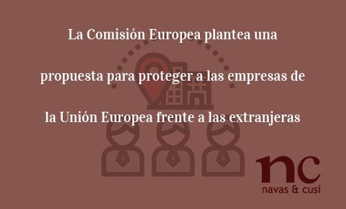 La Comisión Europea plantea una propuesta para proteger a las empresas de la Unión Europea frente a las extranjeras-Juan Ignacio Navas Abogado especialistas en Derecho de la Unión Europea